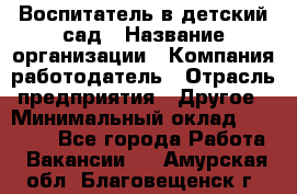 Воспитатель в детский сад › Название организации ­ Компания-работодатель › Отрасль предприятия ­ Другое › Минимальный оклад ­ 18 000 - Все города Работа » Вакансии   . Амурская обл.,Благовещенск г.